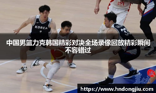 中国男篮力克韩国精彩对决全场录像回放精彩瞬间不容错过