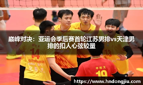 巅峰对决：亚运会季后赛首轮江苏男排vs天津男排的扣人心弦较量