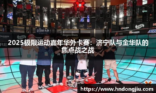 2025极限运动嘉年华外卡赛：济宁队与金华队的焦点战之战