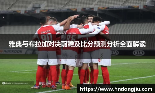 雅典与布拉加对决前瞻及比分预测分析全面解读